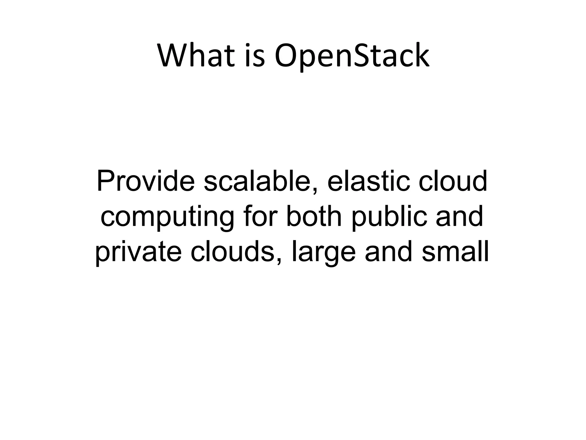 What is OpenStack
Provide scalable, elastic cloud
computing for both public and
private clouds, large and small
 
