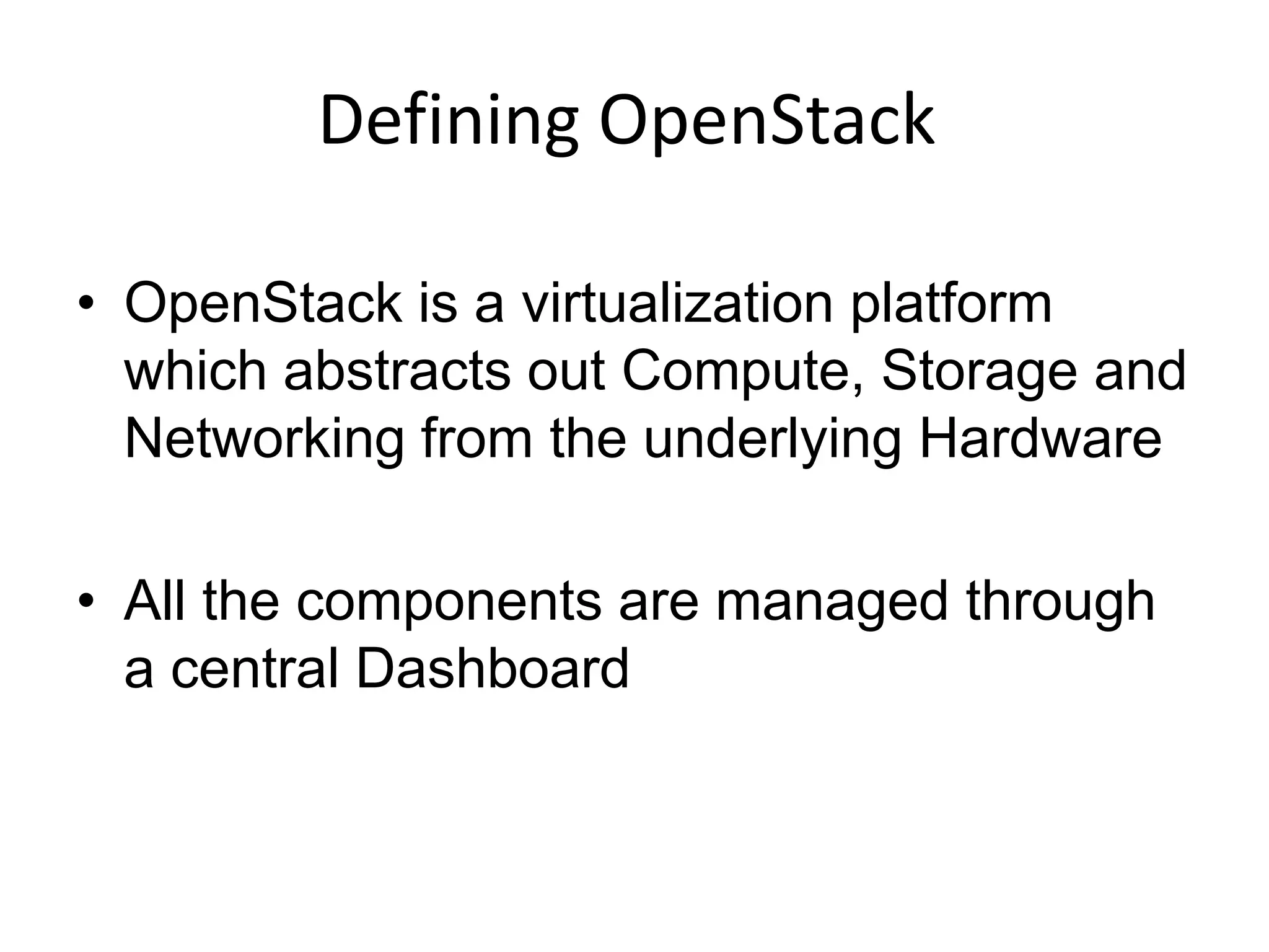 Defining OpenStack
• OpenStack is a virtualization platform
which abstracts out Compute, Storage and
Networking from the underlying Hardware
• All the components are managed through
a central Dashboard
 