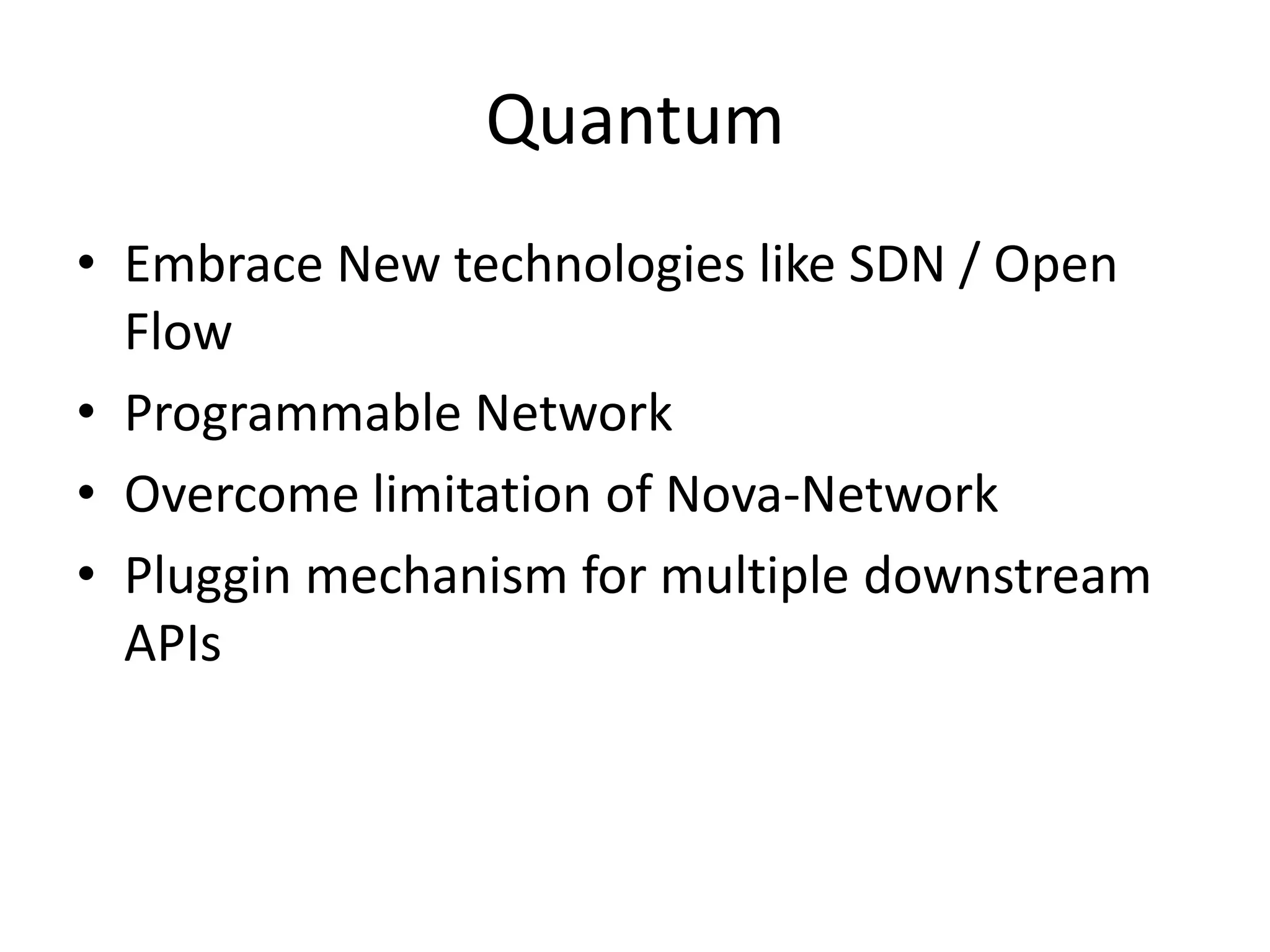 Quantum
• Embrace New technologies like SDN / Open
Flow
• Programmable Network
• Overcome limitation of Nova-Network
• Pluggin mechanism for multiple downstream
APIs
 