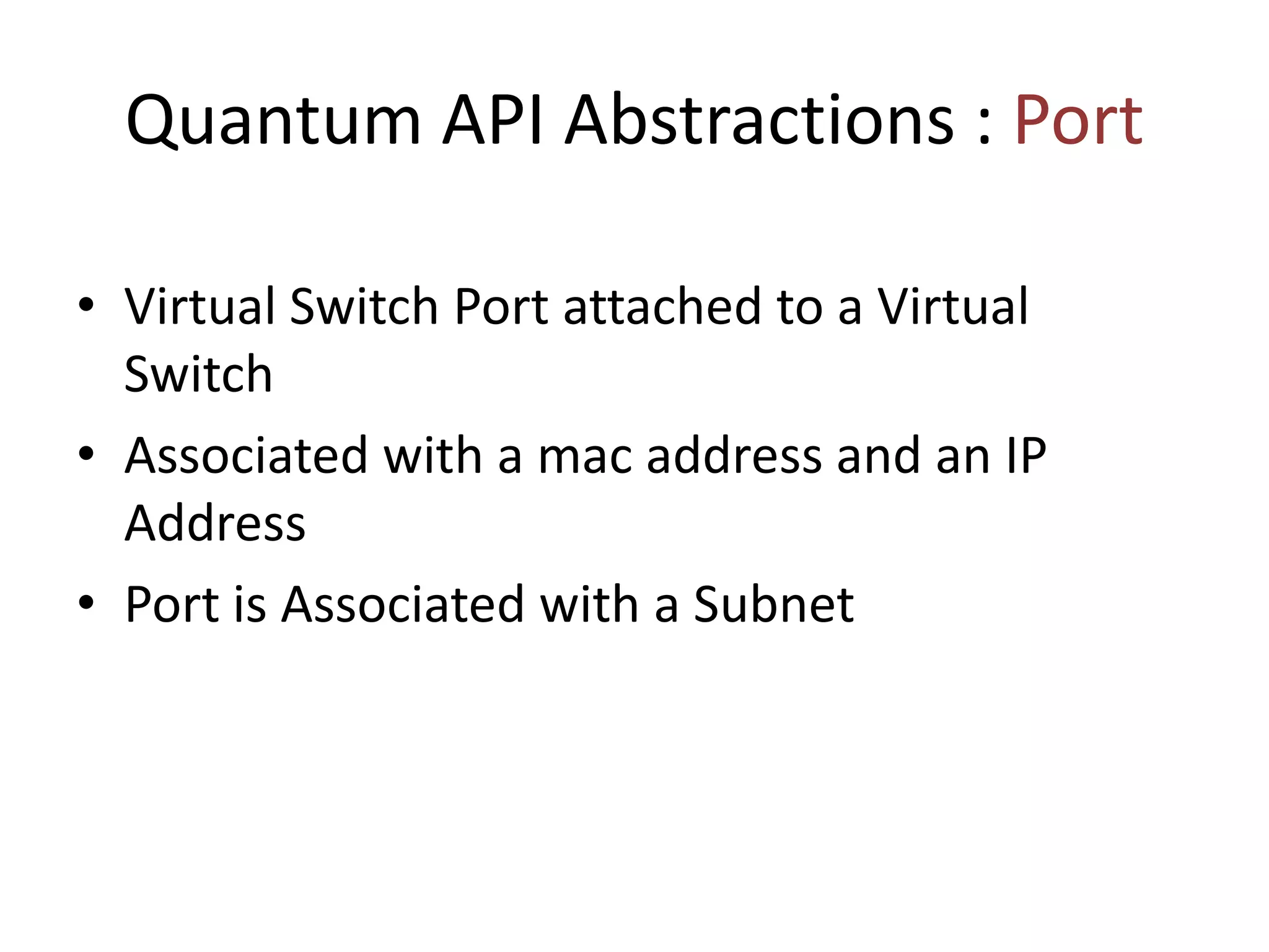 Quantum API Abstractions : Port
• Virtual Switch Port attached to a Virtual
Switch
• Associated with a mac address and an IP
Address
• Port is Associated with a Subnet
 