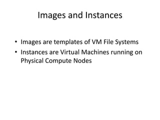 Images and Instances
• Images are templates of VM File Systems
• Instances are Virtual Machines running on
Physical Compute Nodes
 