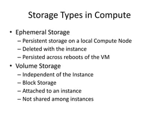Storage Types in Compute
• Ephemeral Storage
– Persistent storage on a local Compute Node
– Deleted with the instance
– Persisted across reboots of the VM
• Volume Storage
– Independent of the Instance
– Block Storage
– Attached to an instance
– Not shared among instances
 