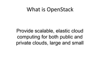 What is OpenStack
Provide scalable, elastic cloud
computing for both public and
private clouds, large and small
 