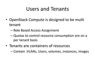 Users and Tenants
• OpenStack Compute is designed to be multi
tenant
– Role Based Access Assignment
– Quotas to control resource consumption are on a
per tenant basis
• Tenants are containers of resources
– Contain :VLANs, Users, volumes, instances, images
 