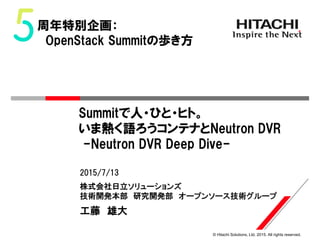 © Hitachi Solutions, Ltd. 2015. All rights reserved.
株式会社日立ソリューションズ
技術開発本部 研究開発部 オープンソース技術グループ
2015/7/13
工藤 雄大
Summitで人・ひと・ヒト。
いま熱く語ろうコンテナとNeutron DVR
-Neutron DVR Deep Dive-
周年特別企画：
OpenStack Summitの歩き方
 