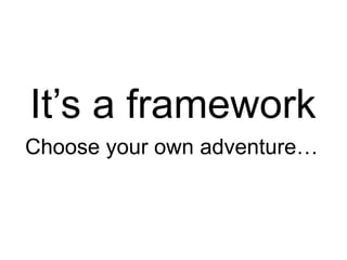 It’s a framework
Choose your own adventure…
 