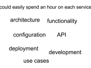 could easily spend an hour on each service

    architecture      functionality

      configuration       API

    deployment
                      development
          use cases
 