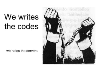 We writes
the codes

we hates the servers
 