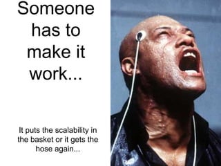 Someone
 has to
 make it
 work...

 It puts the scalability in
the basket or it gets the
       hose again...
 