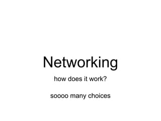Networking
  how does it work?

 soooo many choices
 
