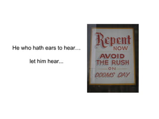 He who hath ears to hear…

      let him hear...
 