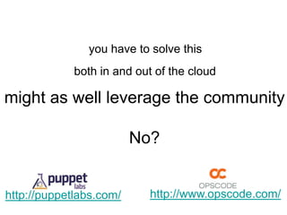 you have to solve this
             both in and out of the cloud

might as well leverage the community

                         No?


http://puppetlabs.com/     http://www.opscode.com/
 
