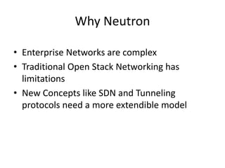 Why Neutron
• Enterprise Networks are complex
• Traditional Open Stack Networking has
limitations
• New Concepts like SDN and Tunneling
protocols need a more extendible model
 