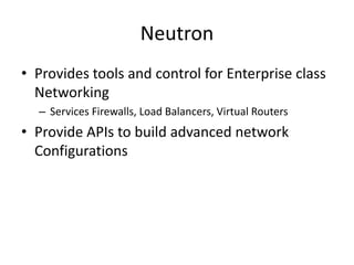 Neutron
• Provides tools and control for Enterprise class
Networking
– Services Firewalls, Load Balancers, Virtual Routers
• Provide APIs to build advanced network
Configurations
 