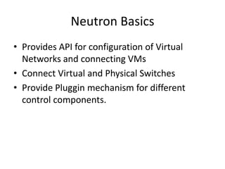 Neutron Basics
• Provides API for configuration of Virtual
Networks and connecting VMs
• Connect Virtual and Physical Switches
• Provide Pluggin mechanism for different
control components.
 