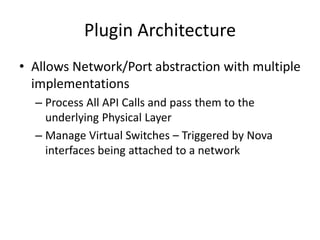 Plugin Architecture
• Allows Network/Port abstraction with multiple
implementations
– Process All API Calls and pass them to the
underlying Physical Layer
– Manage Virtual Switches – Triggered by Nova
interfaces being attached to a network
 