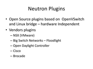 Neutron Plugins
• Open Source plugins based on OpenVSwitch
and Linux bridge – hardware Independent
• Vendors plugins
– NSX (VMware)
– Big Switch Networks – Floodlight
– Open Daylight Controller
– Cisco
– Brocade
 