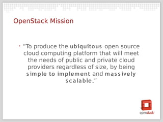 OpenStack Mission


 ‣   “To produce the ubiquito us open source
     cloud computing platform that will meet
       the needs of public and private cloud
       providers regardless of size, by being
      s im ple to im plem ent and m a s s ively
                     s c a la ble.”
 