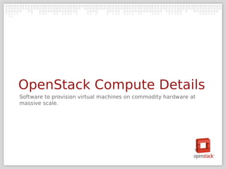 OpenStack Compute Details
Software to provision virtual machines on commodity hardware at
massive scale.
 