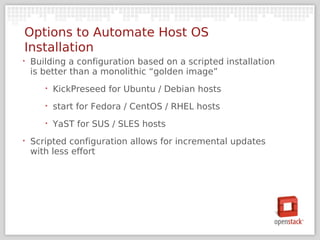 Options to Automate Host OS
Installation
‣   Building a configuration based on a scripted installation
    is better than a monolithic “golden image”
       ‣   KickPreseed for Ubuntu / Debian hosts
       ‣   start for Fedora / CentOS / RHEL hosts
       ‣   YaST for SUS / SLES hosts
‣   Scripted configuration allows for incremental updates
    with less effort
 