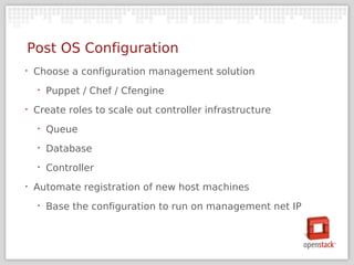 Post OS Configuration
‣   Choose a configuration management solution
    ‣   Puppet / Chef / Cfengine
‣   Create roles to scale out controller infrastructure
    ‣   Queue
    ‣   Database
    ‣   Controller
‣   Automate registration of new host machines
    ‣   Base the configuration to run on management net IP
 