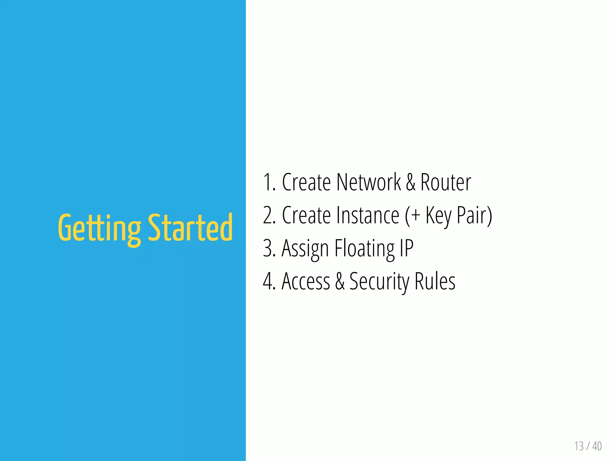 13 / 40
Getting Started
1. Create Network & Router
2. Create Instance (+ Key Pair)
3. Assign Floating IP
4. Access & Security Rules
 