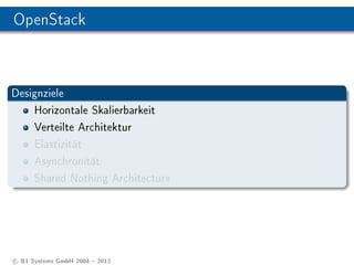 OpenStack



Designziele
    Horizontale Skalierbarkeit
    Verteilte Architektur
    Elastizität
    Asynchronität
    Shared Nothing Architecture




c B1 Systems GmbH 2004  2012
 