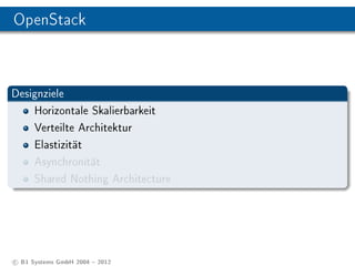 OpenStack



Designziele
    Horizontale Skalierbarkeit
    Verteilte Architektur
    Elastizität
    Asynchronität
    Shared Nothing Architecture




c B1 Systems GmbH 2004  2012
 