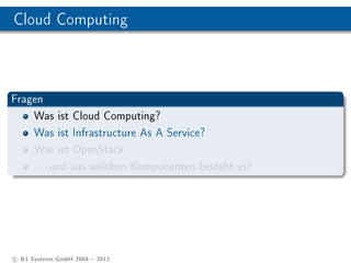 Cloud Computing



Fragen
    Was ist Cloud Computing?
    Was ist Infrastructure As A Service?
    Was ist OpenStack. . .
    . . . und aus welchen Komponenten besteht es?




c B1 Systems GmbH 2004  2012
 