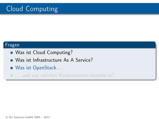 Cloud Computing



Fragen
    Was ist Cloud Computing?
    Was ist Infrastructure As A Service?
    Was ist OpenStack. . .
    . . . und aus welchen Komponenten besteht es?




c B1 Systems GmbH 2004  2012
 