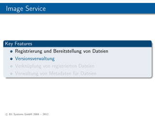 Image Service



Key Features
    Registrierung und Bereitstellung von Dateien
    Versionsverwaltung
    Verknüpfung von registrierten Dateien
    Verwaltung von Metadaten für Dateien




c B1 Systems GmbH 2004  2012
 