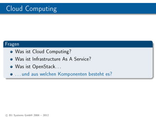 Cloud Computing



Fragen
    Was ist Cloud Computing?
    Was ist Infrastructure As A Service?
    Was ist OpenStack. . .
    . . . und aus welchen Komponenten besteht es?




c B1 Systems GmbH 2004  2012
 