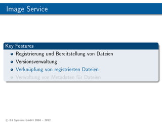 Image Service



Key Features
    Registrierung und Bereitstellung von Dateien
    Versionsverwaltung
    Verknüpfung von registrierten Dateien
    Verwaltung von Metadaten für Dateien




c B1 Systems GmbH 2004  2012
 