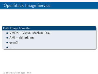 OpenStack Image Service



Disk Image Formate
     VMDK  Virtual Machine Disk
     AMI  aki, ari, ami
     qcow2
     ...




c B1 Systems GmbH 2004  2012
 