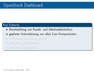 OpenStack Dashboard



Key Features
    Bereitstellung von Kunde- und Adminwebinterface
    geplante Unterstützung von allen Core Komponenten
    Umsetzung als Django Modul
    einfache Erweiterbarkeit
    einfaches Customizing




c B1 Systems GmbH 2004  2012
 