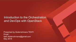 October 2015
A presentation by the Product WG
Introduction to the Orchestration
and DevOps with OpenStack
Presented by Abderrahmane TEKFI
Email :
tekfi.Abderrahmane@gmail.com
May 2018
 