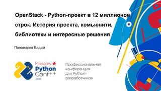 OpenStack - Python-проект в 12 миллионов
строк. История проекта, комьюнити,
библиотеки и интересные решения
Пономарев Вадим
 