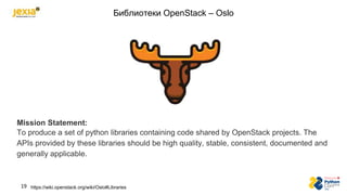Библиотеки OpenStack – Oslo
https://wiki.openstack.org/wiki/Oslo#Libraries
19
Mission Statement:
To produce a set of pytho...