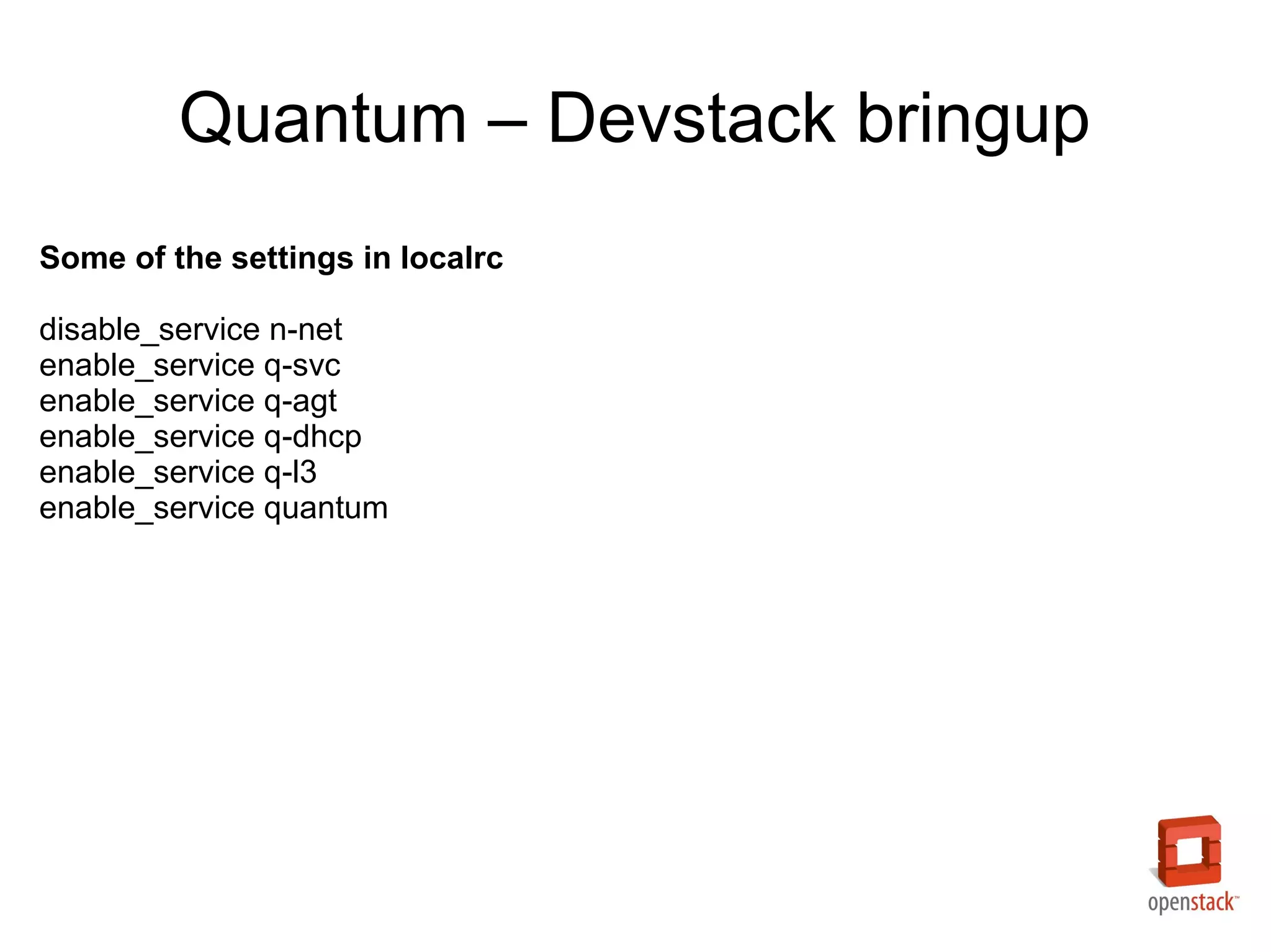 Quantum – Devstack bringup
Some of the settings in localrc

disable_service n-net
enable_service q-svc
enable_service q-agt
enable_service q-dhcp
enable_service q-l3
enable_service quantum
 