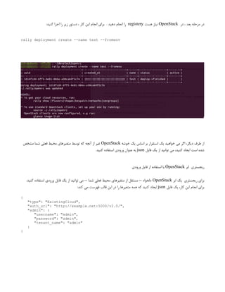 ‫در‬ ، ‫بعد‬ ‫مرحله‬ ‫در‬
OpenStack
‫هست‬ ‫نیاز‬
registery
:‫کنید‬ ‫اجرا‬ ‫را‬ ‫زیر‬ ‫دستور‬ ، ‫کار‬ ‫این‬ ‫انجام‬ ‫برای‬ . ‫دهید‬ ‫انجام‬ ‫را‬
rally deployment create --name test --fromenv
‫خوشه‬ ‫یک‬ ‫اساس‬ ‫بر‬ ‫استقرار‬ ‫یک‬ ‫خواهید‬ ‫می‬ ‫اگر‬ ،‫دیگر‬ ‫طرف‬ ‫از‬
OpenStack
‫مشخص‬ ‫شما‬ ‫فعلی‬ ‫محیط‬ ‫متغیرهای‬ ‫توسط‬ ‫که‬ ‫آنچه‬ ‫از‬ ‫غیر‬
‫فایل‬ ‫یک‬ ‫از‬ ‫توانید‬ ‫می‬ ،‫کنید‬ ‫ایجاد‬ ‫است‬ ‫شده‬
json
.‫کنید‬ ‫استفاده‬ ‫ورودی‬ ‫عنوان‬ ‫به‬
‫ابر‬ ‫ریجستری‬
OpenStack
‫ورودی‬ ‫فایل‬ ‫از‬ ‫استفاده‬ ‫با‬
‫ابر‬ ‫یک‬ ‫ریجستری‬ ‫برای‬
OpenStack
.‫کنید‬ ‫استفاده‬ ‫ورودی‬ ‫فایل‬ ‫یک‬ ‫از‬ ‫توانید‬ ‫می‬ -- ‫شما‬ ‫فعلی‬ ‫محیط‬ ‫متغیرهای‬ ‫از‬ ‫مستقل‬ -- ‫دلخواه‬
‫فایل‬ ‫یک‬ ،‫کار‬ ‫این‬ ‫انجام‬ ‫برای‬
json
:‫کند‬ ‫می‬ ‫فهرست‬ ‫قالب‬ ‫این‬ ‫در‬ ‫را‬ ‫متغیرها‬ ‫همه‬ ‫که‬ ‫کنید‬ ‫ایجاد‬
{
"type": "ExistingCloud",
"auth_url": "http://example.net:5000/v2.0/",
"admin": {
"username": "admin",
"password": "admin",
"tenant_name": "admin"
}
}
 