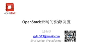 OpenStack云端的资源调度
刘光亚
gyliu513@gmail.com
Sina Weibo: @platformer
 