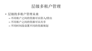 层级多租户管理
• 层级的多租户管理未来
– 不同租户之间的资源可以借入/借出
– 不同租户之间的资源可以共享
– 不同时间段设置不同的资源规划
 