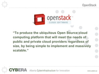 OpenStack “ To produce the ubiquitous Open Source cloud computing platform that will meet the needs of public and private cloud providers regardless of size, by being simple to implement and massively scalable.” 