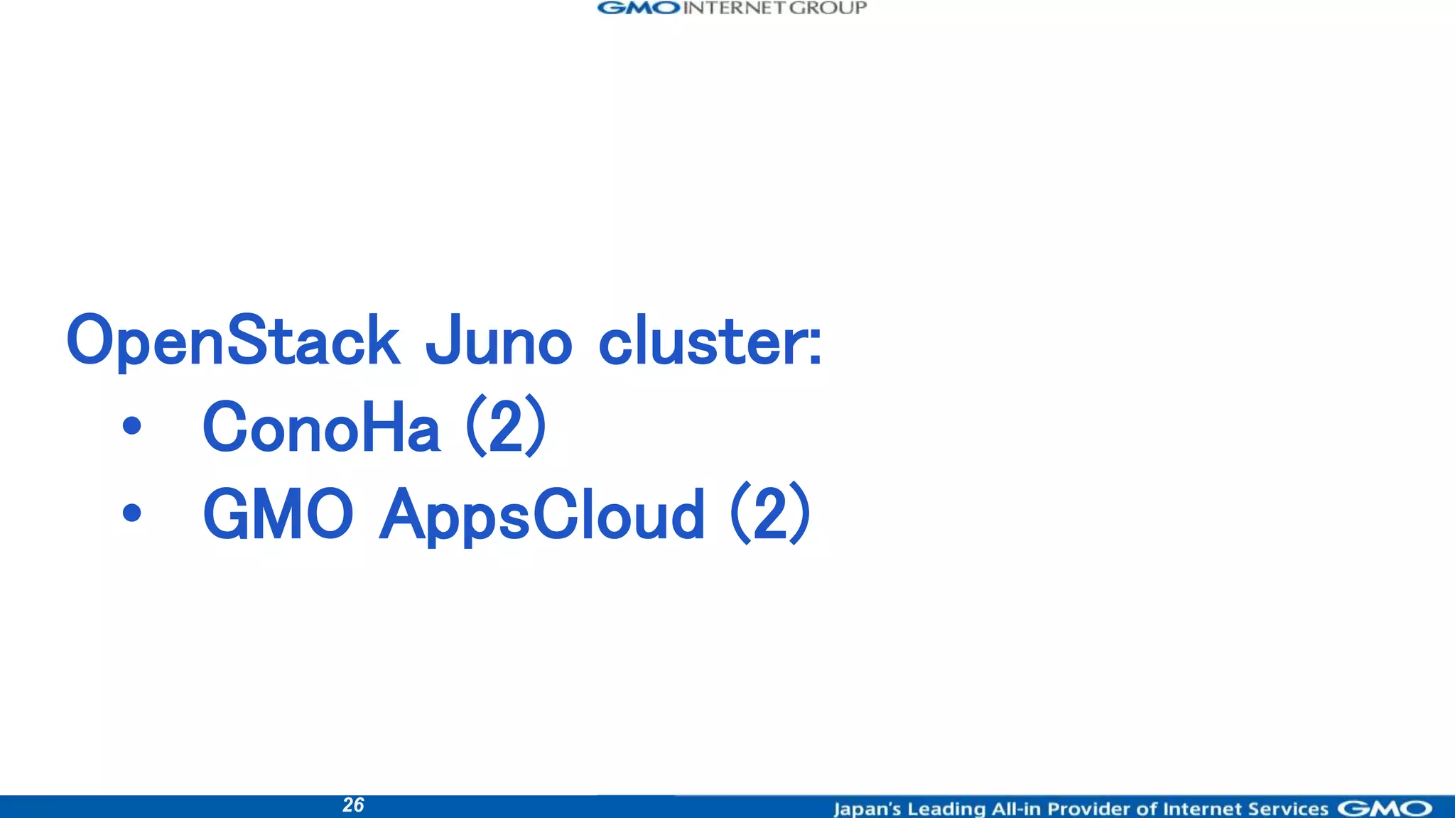 26
OpenStack Juno cluster:
• ConoHa (2)
• GMO AppsCloud (2)
 
