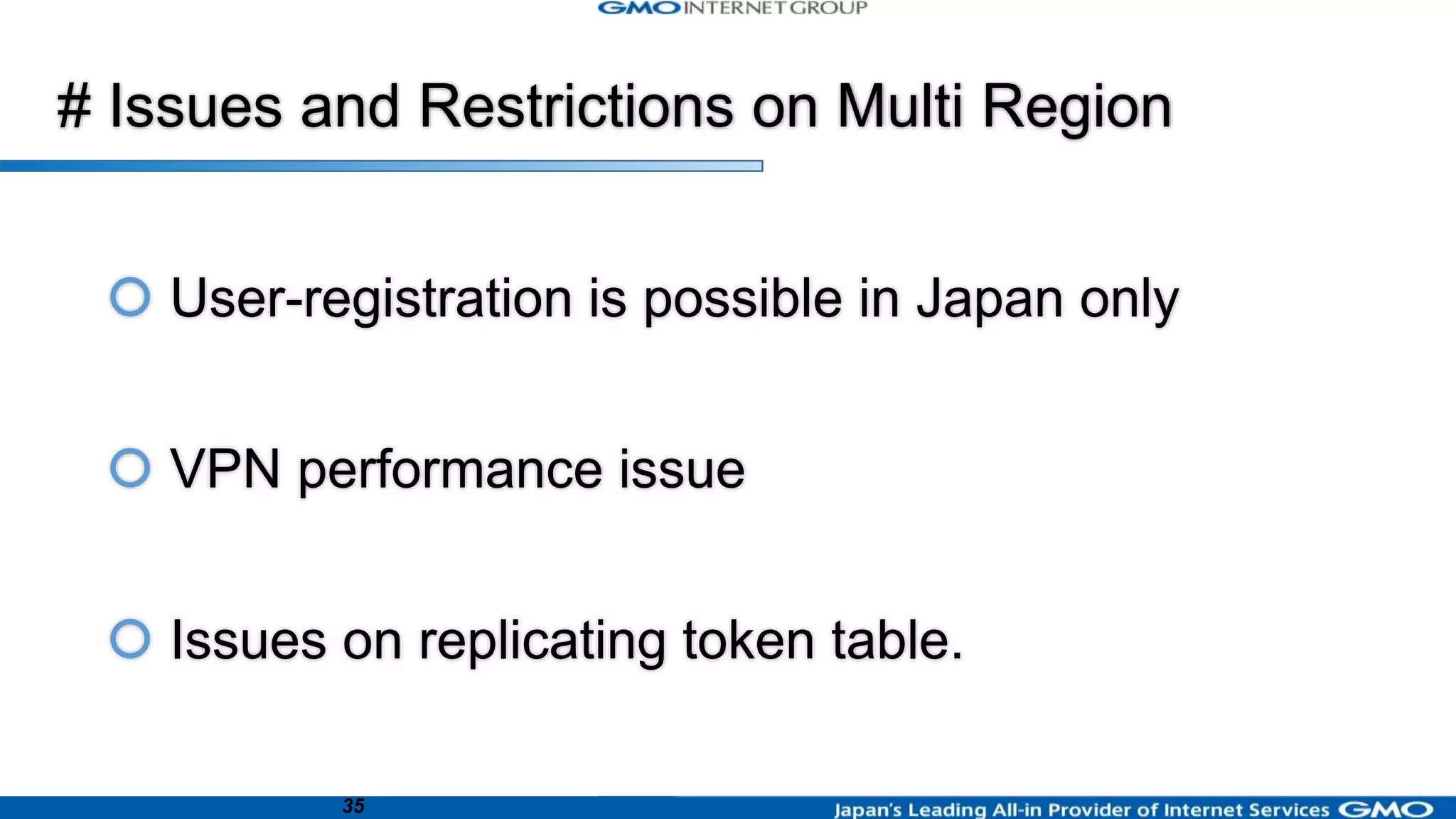 35
# Issues and Restrictions on Multi Region
 User-registration is possible in Japan only
 VPN performance issue
 Issues on replicating token table.
 