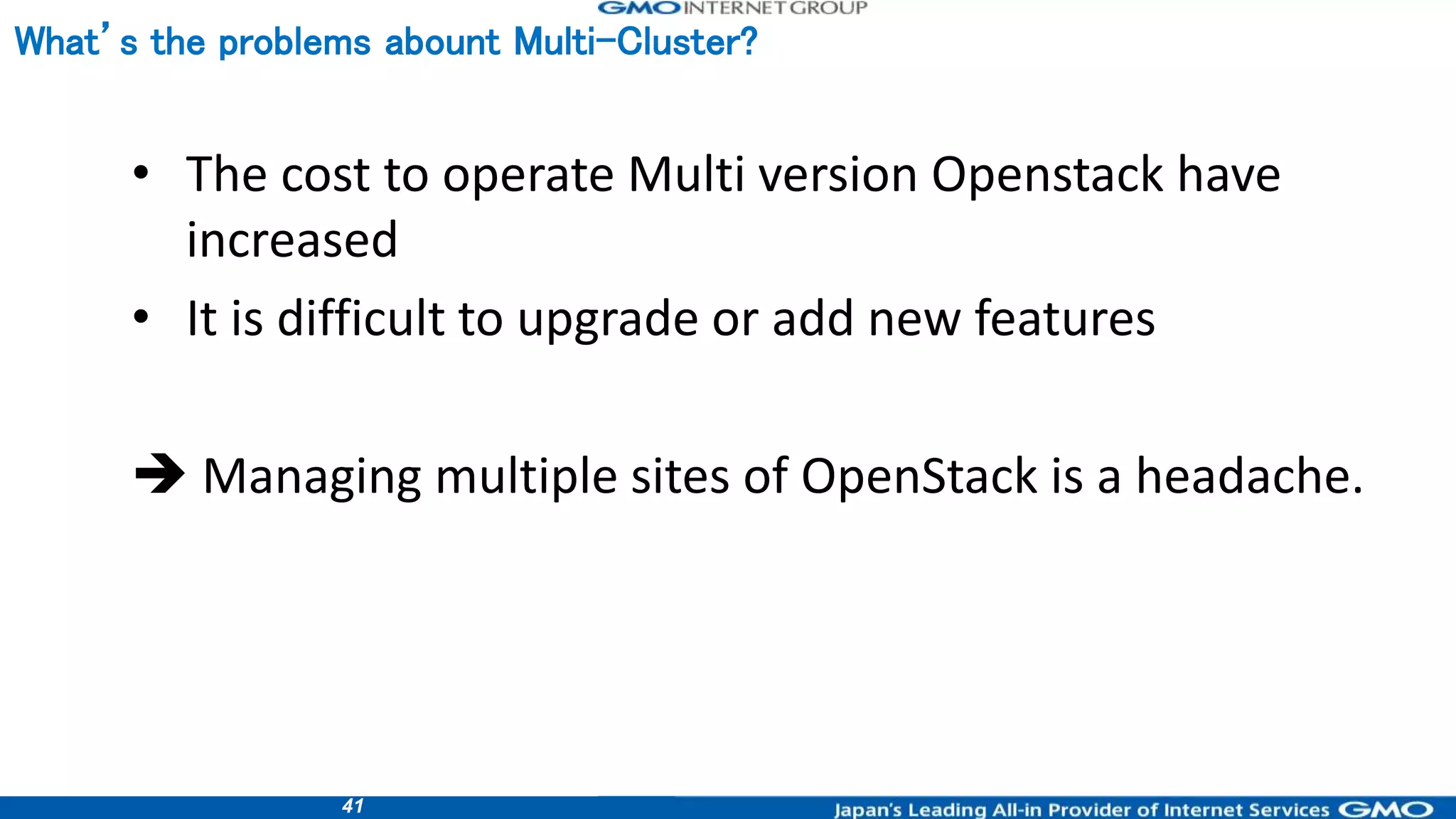 41
• The cost to operate Multi version Openstack have
increased
• It is difficult to upgrade or add new features
 Managing multiple sites of OpenStack is a headache.
What’s the problems abount Multi-Cluster?
 