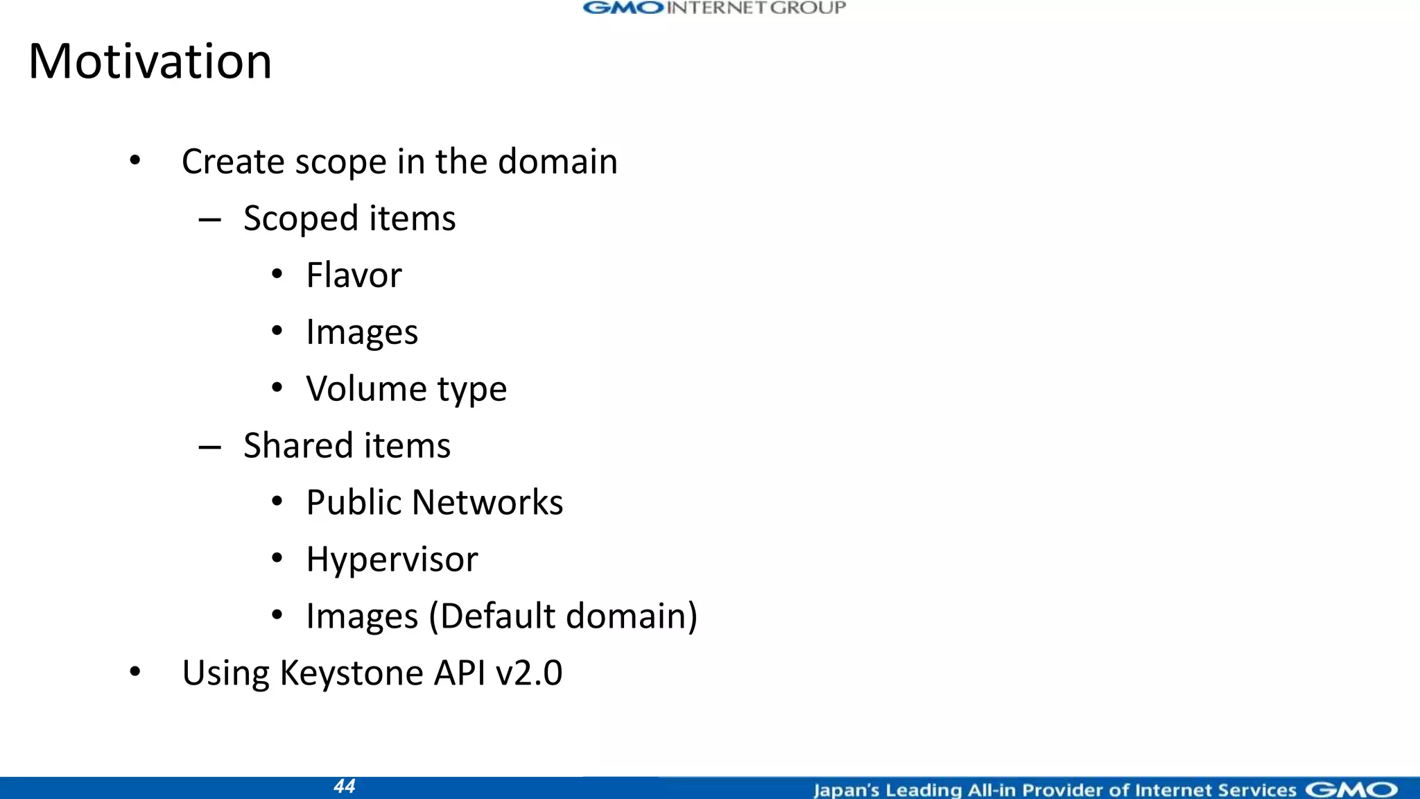44
• Create scope in the domain
– Scoped items
• Flavor
• Images
• Volume type
– Shared items
• Public Networks
• Hypervisor
• Images (Default domain)
• Using Keystone API v2.0
Motivation
 
