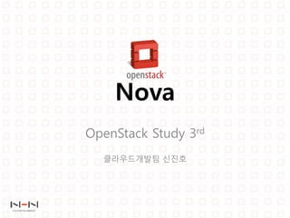 Nova
OpenStack Study 3rd
클라우드개발팀 신진호
 
