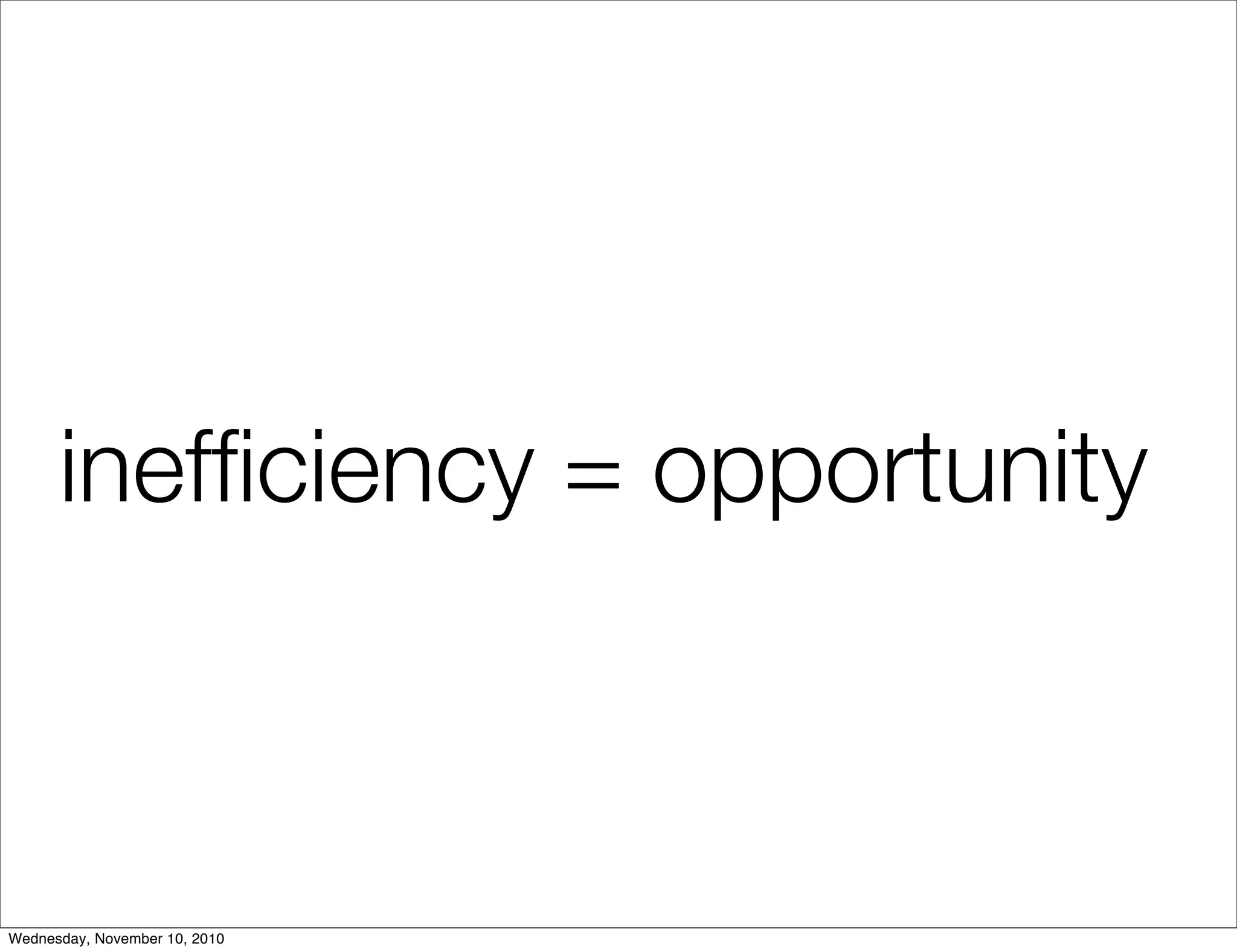 inefﬁciency = opportunity
Wednesday, November 10, 2010
 