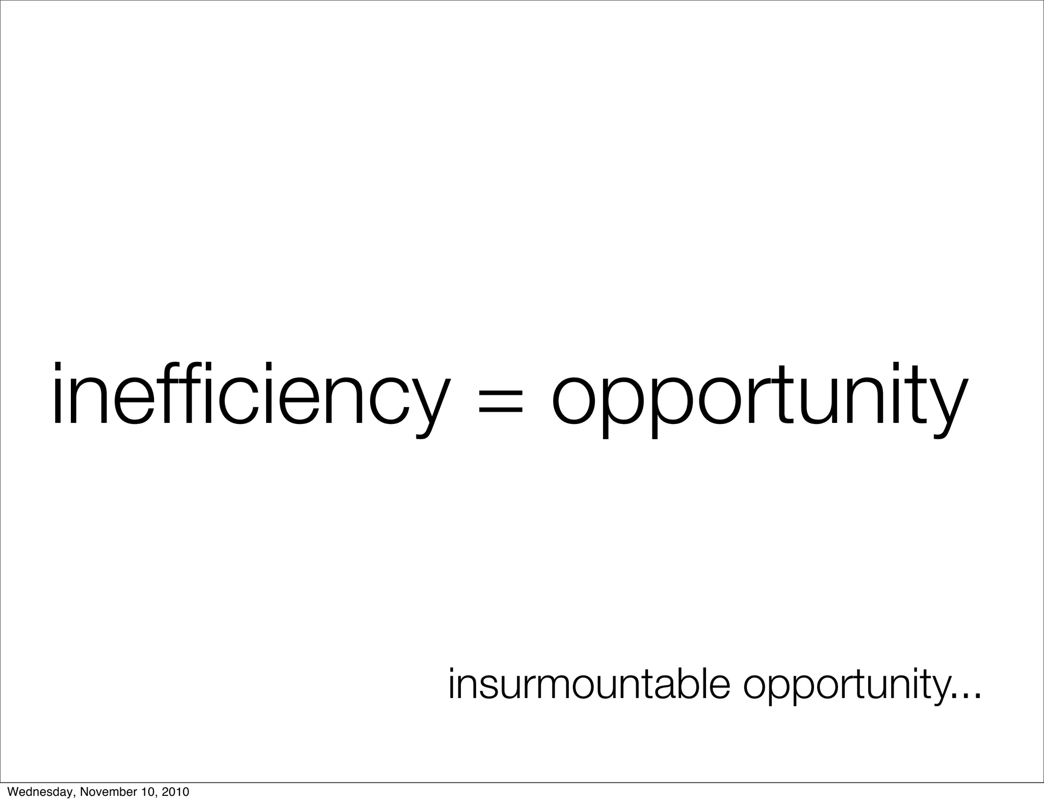 inefﬁciency = opportunity
insurmountable opportunity...
Wednesday, November 10, 2010
 